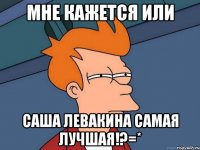 Мне кажется или Саша Левакина самая лучшая!?=*