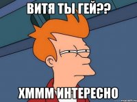 Витя ты гей?? Хммм интересно