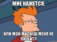 Мне кажется, Или мой малыш меня не любит?