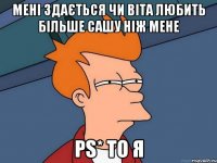 мені здається чи віта любить більше сашу ніж мене ps* то я