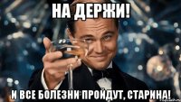 На держи! и все болезни пройдут, старина!