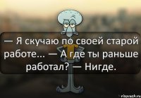 — Я скучаю по своей старой работе... — А где ты раньше работал? — Нигде.