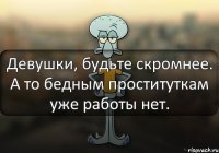 Девушки, будьте скромнее. А то бедным проституткам уже работы нет.