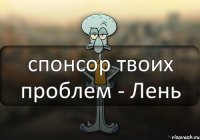 спонсор твоих проблем - Лень