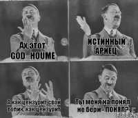 Ах,этот GOD_HOUME ИСТИННЫЙ АРИЕЦ А как цензурит свой топик, как цензурит Ты меня на понял не бери - ПОНЯЛ?