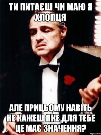 ти питаєш чи маю я хлопця але прицьому навіть не кажеш яке для тебе це має значення?