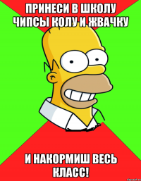 принеси в школу чипсы колу и жвачку и накормиш весь класс!