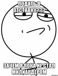 подать в отставку??? зачем я пока не стал милиардером