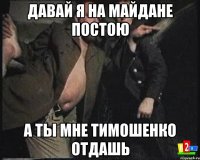 давай я на Майдане постою а ты мне Тимошенко отдашь