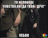 То неловкое чувство,когда твой "друг" Уебок