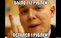 было 112 рублей остался 1 рублей!