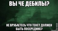 вы че дебилы? не врубаетесь что текст должен быть посередине?