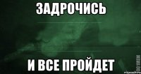 Задрочись и все пройдет