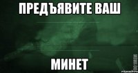 предъявите ваш минет