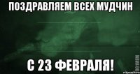 Поздравляем всех мудчин с 23 февраля!