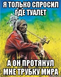 я только спросил где туалет а он протянул мне трубку мира