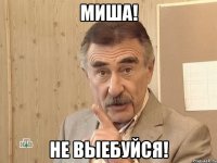 Миша! Не выебуйся!