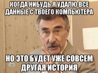 когда нибудь я удалю все данные с твоего компьютера но это будет уже совсем другая история