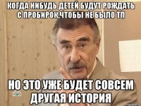 Когда нибудь детей будут рождать с пробирок,чтобы не было тп Но это уже будет совсем другая история