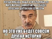 Когда нибудь наша учительница по математике замолчит и не будет плоских шуток как её мозги Но это уже будет совсем другая история