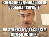 когда нибудь апашки не возьмет "саркыт" но это уже будет совсем другая история