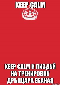 KEEP CALM KEEP CALM И ПИЗДУЙ НА ТРЕНИРОВКУ ДРЫЩАРА ЕБАНАЯ