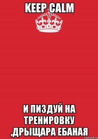 KEEP CALM И ПИЗДУЙ НА ТРЕНИРОВКУ ,ДРЫЩАРА ЕБАНАЯ