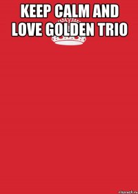 Keep Calm and Love Golden Trio 