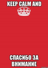 KEEP CALM AND СПАСИБО ЗА ВНИМАНИЕ