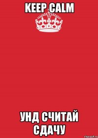 KEEP CALM УНД СЧИТАЙ СДАЧУ