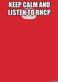 KEEP CALM AND LISTEN TO RHCP 