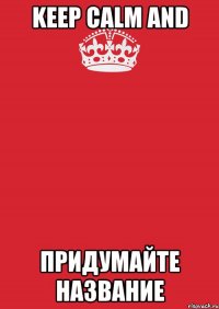 Keep Calm and придумайте название