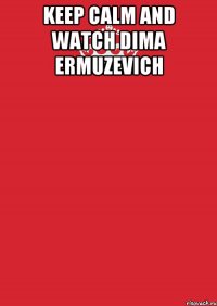 KEEP CALM AND WATCH DIMA ERMUZEVICH 