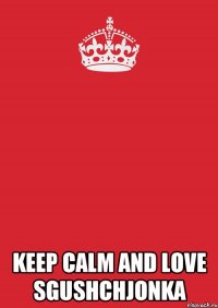  KEEP CALM and LOVE SGUSHCHJONKA