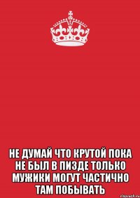  Не думай что крутой пока не был в пизде только мужики могут частично там побывать