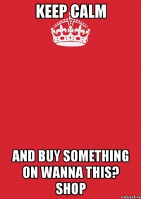 Keep calm And buy something on Wanna This? Shop