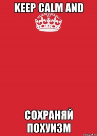 KEEP CALM AND СОХРАНЯЙ ПОХУИЗМ