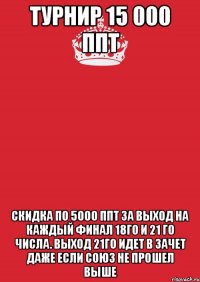 Турнир 15 000 ППТ Скидка по 5000 ППТ за выход на каждый финал 18го и 21 го числа. Выход 21го идет в зачет даже если союз не прошел выше