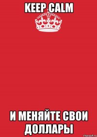 KEEP CALM и меняйте свои доллары