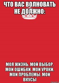 Что вас волновать не должно: моя жизнь. мой выбор. мои ошибки. мои уроки. мои проблемы. мои вкусы