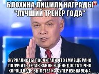 Блохина лишили награды "Лучший тренер года" Журналисты посчитали,что ему ещё рано получить её,так как он ещё не достаточно хорош,ведь вылетел из Супер Кубка УЕфа