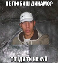 Не любиш Динамо? То іди ти на хуй