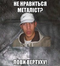 Не нравиться Металіст? Лови вертуху!