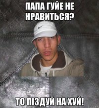 Папа Гуйе не нравиться? то піздуй на хуй!