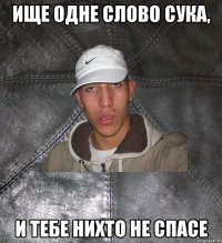 ище одне слово сука, и тебе нихто не спасе