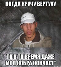 когда кручу вертуху то в то время даже моя кобра кончает"