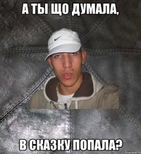 А ты що думала, в сказку попала?