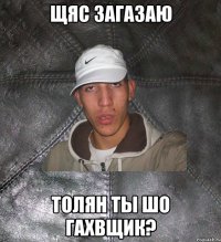 Щяс загазаю Толян ты шо гахвщик?