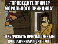 -"приведите пример морального принципа" "Не угрожать приглашенным докладчикам кочергой"