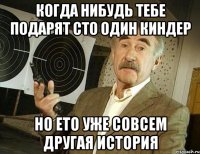 Когда нибудь тебе подарят сто один киндер Но ето уже совсем другая история